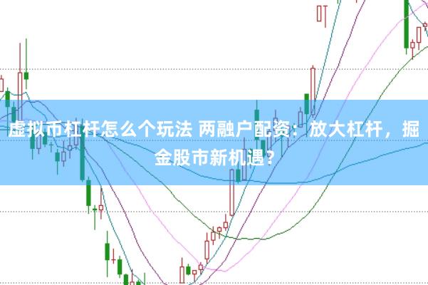 虚拟币杠杆怎么个玩法 两融户配资：放大杠杆，掘金股市新机遇？