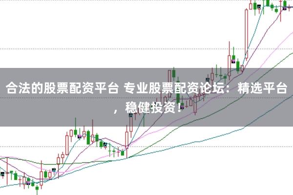 合法的股票配资平台 专业股票配资论坛：精选平台，稳健投资！