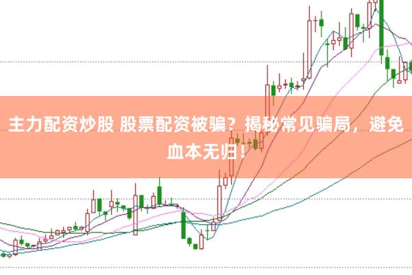 主力配资炒股 股票配资被骗？揭秘常见骗局，避免血本无归！