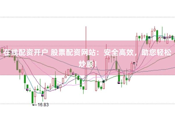 在线配资开户 股票配资网站：安全高效，助您轻松炒股！