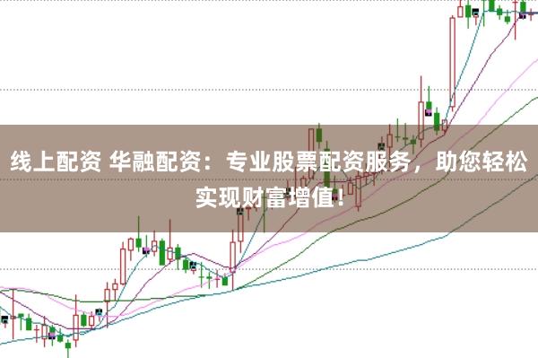 线上配资 华融配资：专业股票配资服务，助您轻松实现财富增值！