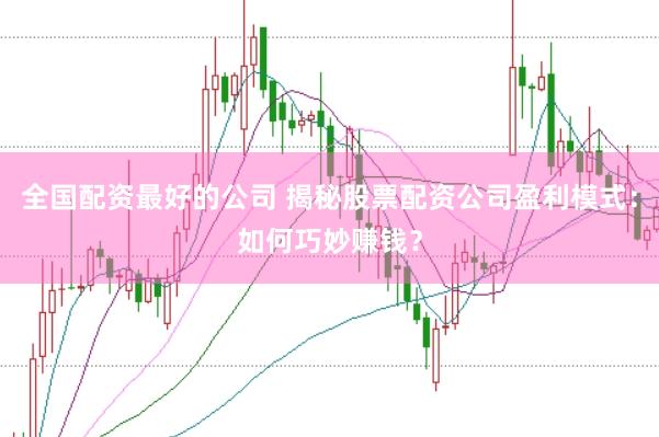 全国配资最好的公司 揭秘股票配资公司盈利模式：如何巧妙赚钱？