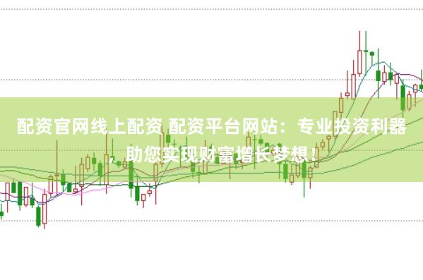 配资官网线上配资 配资平台网站：专业投资利器，助您实现财富增长梦想！