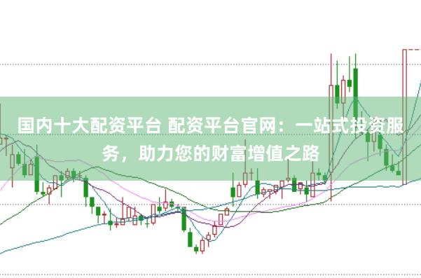 国内十大配资平台 配资平台官网：一站式投资服务，助力您的财富增值之路
