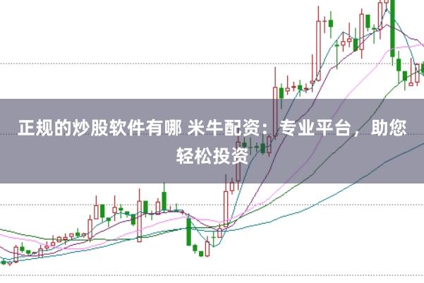 正规的炒股软件有哪 米牛配资：专业平台，助您轻松投资