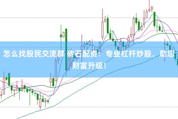 怎么找股民交流群 砖石配资：专业杠杆炒股，助您财富升级！