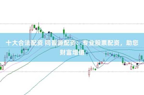 十大合法配资 同晋源配资：专业股票配资，助您财富增值