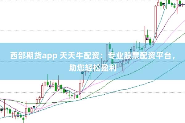 西部期货app 天天牛配资：专业股票配资平台，助您轻松盈利