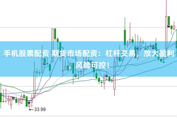 手机股票配资 期货市场配资：杠杆交易，放大盈利，风险可控！