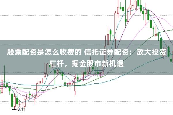 股票配资是怎么收费的 信托证券配资：放大投资杠杆，掘金股市新机遇