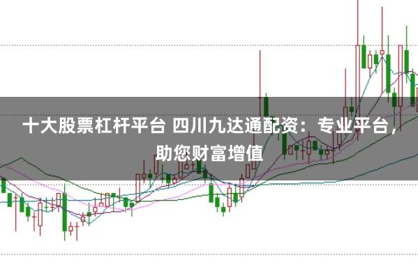 十大股票杠杆平台 四川九达通配资：专业平台，助您财富增值