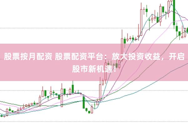 股票按月配资 股票配资平台：放大投资收益，开启股市新机遇！