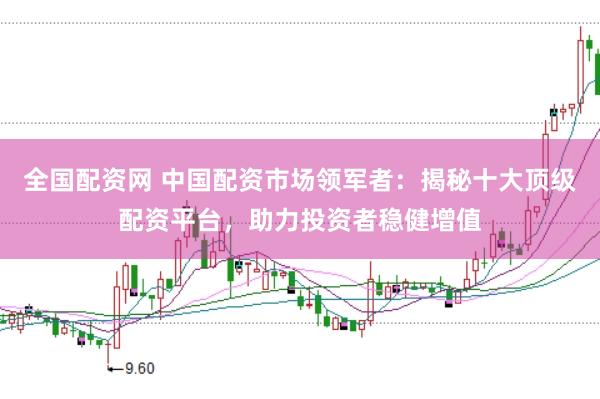 全国配资网 中国配资市场领军者：揭秘十大顶级配资平台，助力投资者稳健增值