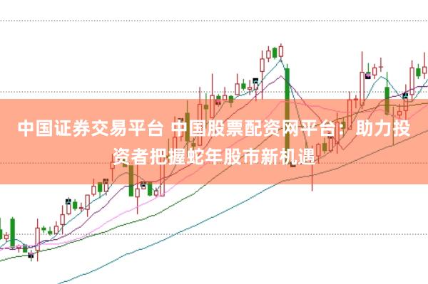 中国证券交易平台 中国股票配资网平台：助力投资者把握蛇年股市新机遇