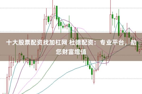 十大股票配资找加杠网 杜德配资：专业平台，助您财富增值