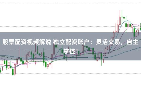 股票配资视频解说 独立配资账户：灵活交易，自主掌控！