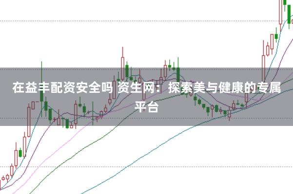在益丰配资安全吗 资生网：探索美与健康的专属平台