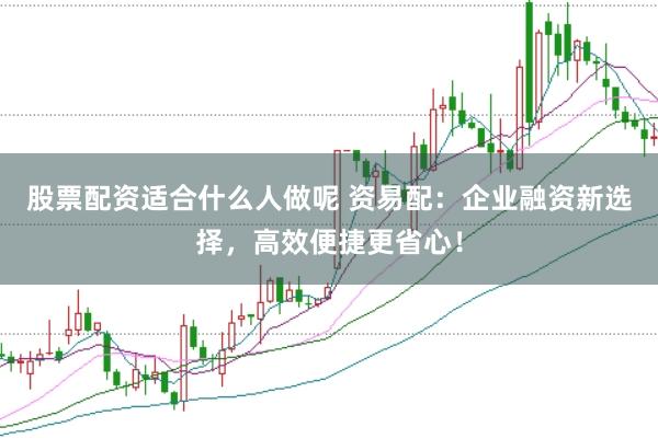 股票配资适合什么人做呢 资易配：企业融资新选择，高效便捷更省心！