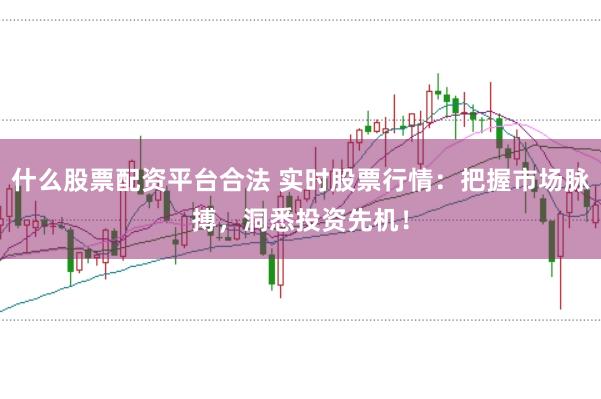 什么股票配资平台合法 实时股票行情：把握市场脉搏，洞悉投资先机！