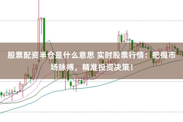 股票配资半仓是什么意思 实时股票行情：把握市场脉搏，精准投资决策！