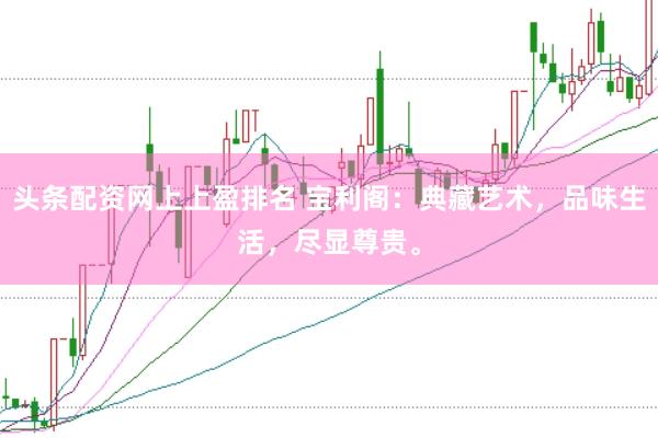 头条配资网上上盈排名 宝利阁：典藏艺术，品味生活，尽显尊贵。