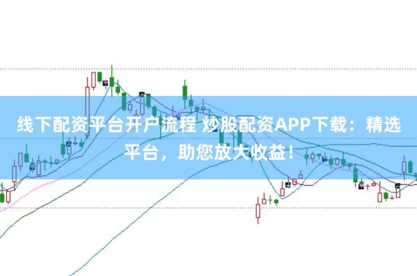 线下配资平台开户流程 炒股配资APP下载：精选平台，助您放大收益！