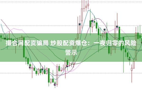 撮合网配资骗局 炒股配资爆仓：一夜归零的风险警示