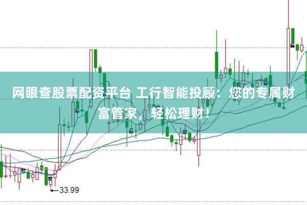 网眼查股票配资平台 工行智能投顾：您的专属财富管家，轻松理财！