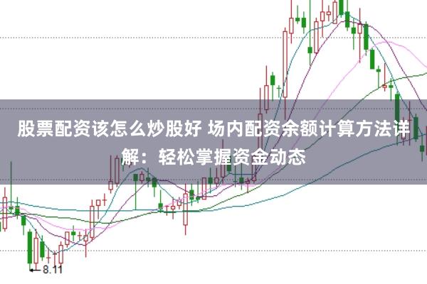股票配资该怎么炒股好 场内配资余额计算方法详解：轻松掌握资金动态
