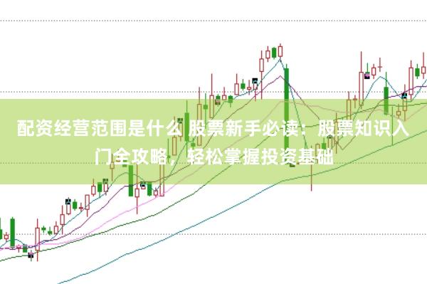 配资经营范围是什么 股票新手必读：股票知识入门全攻略，轻松掌握投资基础