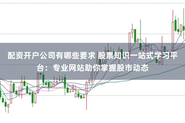 配资开户公司有哪些要求 股票知识一站式学习平台:专业网站助你掌握股市动态