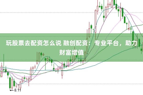 玩股票去配资怎么说 融创配资：专业平台，助力财富增值