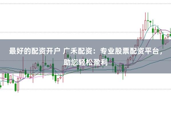 最好的配资开户 广禾配资：专业股票配资平台，助您轻松盈利