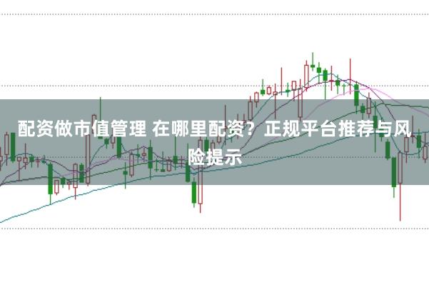 配资做市值管理 在哪里配资？正规平台推荐与风险提示