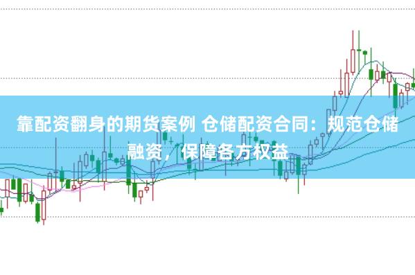 靠配资翻身的期货案例 仓储配资合同：规范仓储融资，保障各方权益