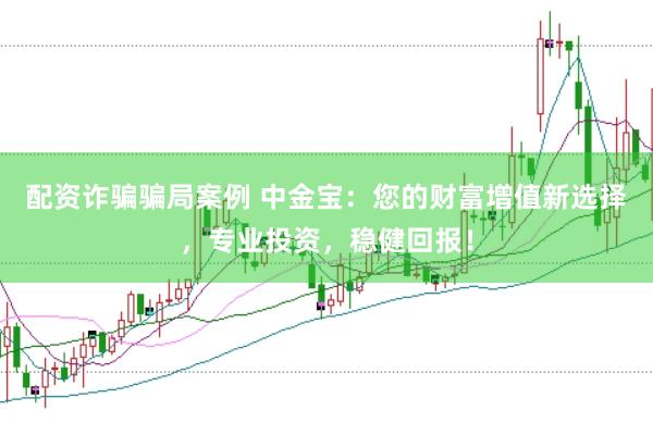 配资诈骗骗局案例 中金宝：您的财富增值新选择，专业投资，稳健回报！