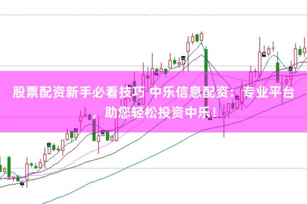 股票配资新手必看技巧 中乐信息配资：专业平台，助您轻松投资中乐！