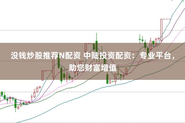 没钱炒股推荐N配资 中陆投资配资：专业平台，助您财富增值