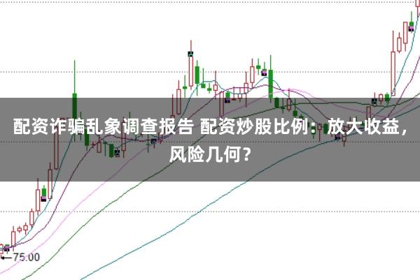 配资诈骗乱象调查报告 配资炒股比例：放大收益，风险几何？