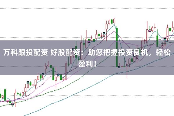 万科跟投配资 好股配资：助您把握投资良机，轻松盈利！