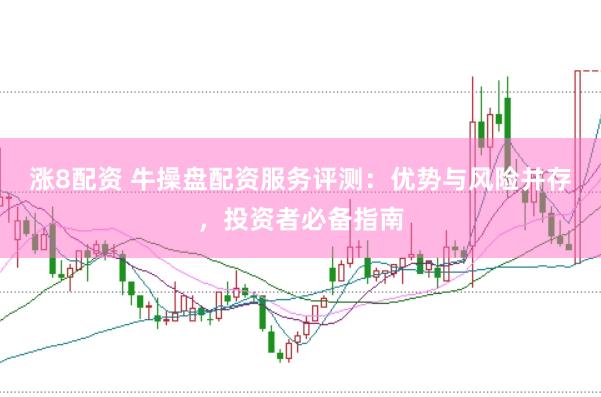 涨8配资 牛操盘配资服务评测：优势与风险并存，投资者必备指南