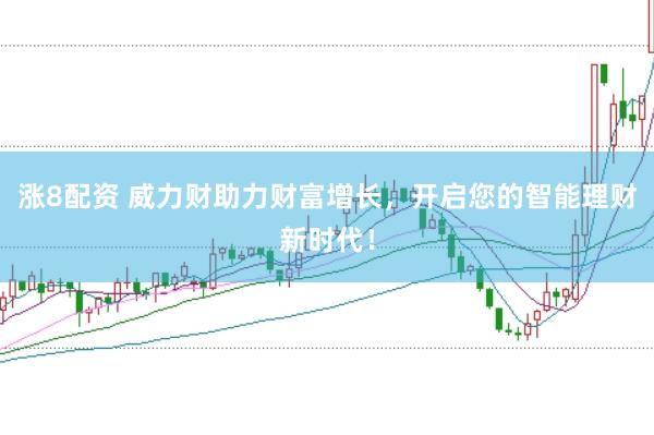 涨8配资 威力财助力财富增长，开启您的智能理财新时代！