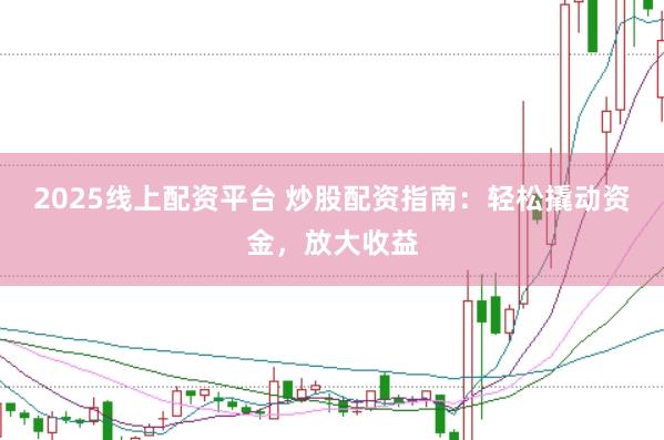 2025线上配资平台 炒股配资指南：轻松撬动资金，放大收益