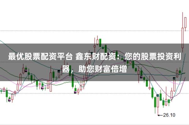 最优股票配资平台 鑫东财配资：您的股票投资利器，助您财富倍增
