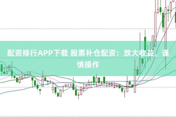 配资排行APP下载 股票补仓配资：放大收益，谨慎操作