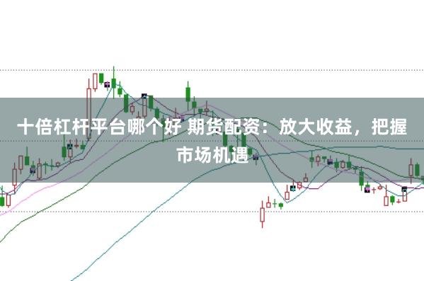 十倍杠杆平台哪个好 期货配资：放大收益，把握市场机遇