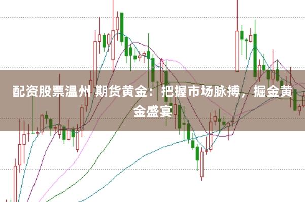 配资股票温州 期货黄金：把握市场脉搏，掘金黄金盛宴