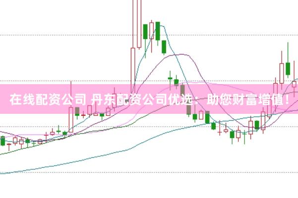 在线配资公司 丹东配资公司优选：助您财富增值！