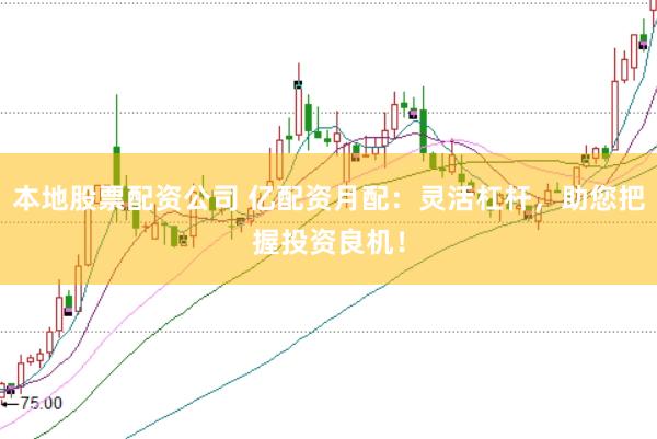 本地股票配资公司 亿配资月配：灵活杠杆，助您把握投资良机！