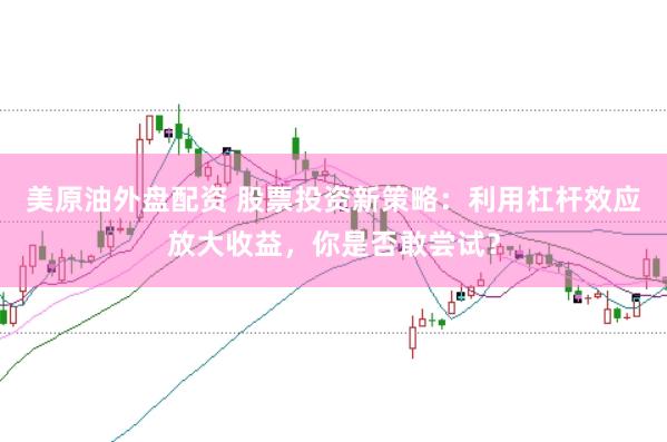 美原油外盘配资 股票投资新策略：利用杠杆效应放大收益，你是否敢尝试？